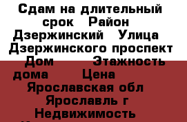 Сдам на длительный срок › Район ­ Дзержинский › Улица ­ Дзержинского проспект › Дом ­ 23 › Этажность дома ­ 5 › Цена ­ 14 000 - Ярославская обл., Ярославль г. Недвижимость » Квартиры аренда   . Ярославская обл.,Ярославль г.